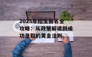 2025年招生报名全攻略：从政策解读到成功录取的黄金法则
