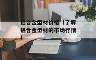 铝合金型材价格（了解铝合金型材的市场行情）