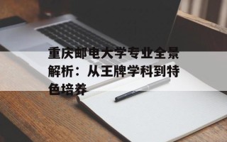 重庆邮电大学专业全景解析：从王牌学科到特色培养