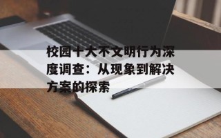 校园十大不文明行为深度调查：从现象到解决方案的探索