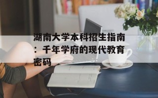 湖南大学本科招生指南：千年学府的现代教育密码