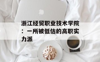 浙江经贸职业技术学院：一所被低估的高职实力派