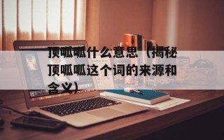 顶呱呱什么意思（揭秘顶呱呱这个词的来源和含义）