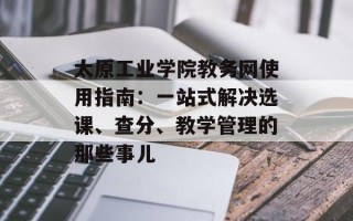 太原工业学院教务网使用指南：一站式解决选课、查分、教学管理的那些事儿