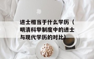 进士相当于什么学历（明清科举制度中的进士与现代学历的对比）