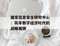 国家信息安全研究中心：筑牢数字经济时代的战略盾牌