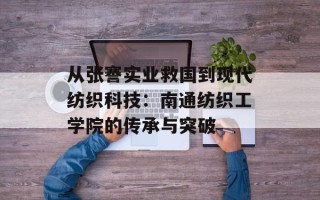从张謇实业救国到现代纺织科技：南通纺织工学院的传承与突破