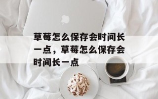 草莓怎么保存会时间长一点，草莓怎么保存会时间长一点