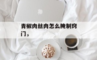 青椒肉丝肉怎么腌制窍门，