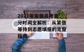 2021年安徽高考查分时间全解析：从紧张等待到志愿填报的完整指南