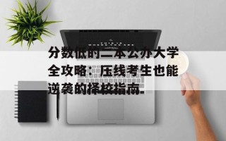 分数低的二本公办大学全攻略：压线考生也能逆袭的择校指南