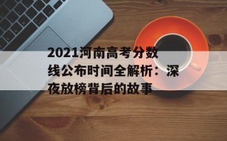2021河南高考分数线公布时间全解析：深夜放榜背后的故事
