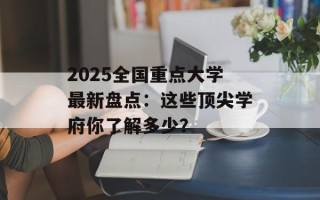 2025全国重点大学最新盘点：这些顶尖学府你了解多少？