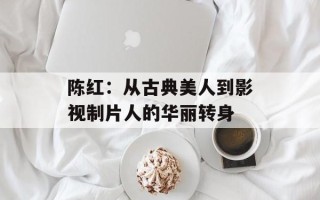 陈红：从古典美人到影视制片人的华丽转身