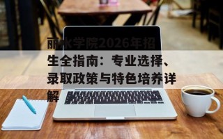 丽水学院2026年招生全指南：专业选择、录取政策与特色培养详解