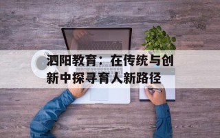 泗阳教育：在传统与创新中探寻育人新路径