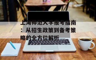 上海师范大学报考指南：从招生政策到备考策略的全方位解析