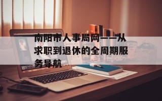 南阳市人事局网——从求职到退休的全周期服务导航