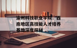 渝州科技职业学院：西南地区高技能人才培养基地深度探秘