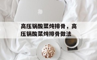 高压锅酸菜炖排骨，高压锅酸菜炖排骨做法