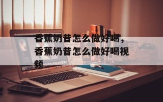 香蕉奶昔怎么做好喝，香蕉奶昔怎么做好喝视频