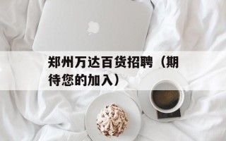 郑州万达百货招聘（期待您的加入）
