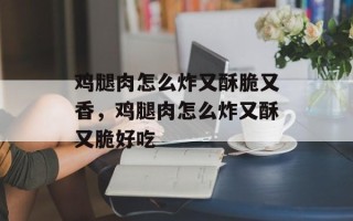 鸡腿肉怎么炸又酥脆又香，鸡腿肉怎么炸又酥又脆好吃