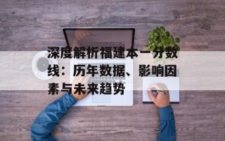 深度解析福建本一分数线：历年数据、影响因素与未来趋势