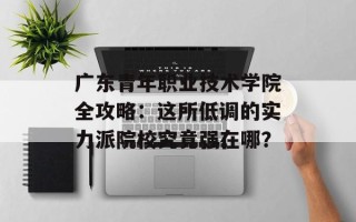 广东青年职业技术学院全攻略：这所低调的实力派院校究竟强在哪？