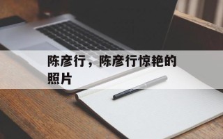 陈彦行，陈彦行惊艳的照片