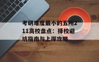 考研难度最小的五所211高校盘点：择校避坑指南与上岸攻略