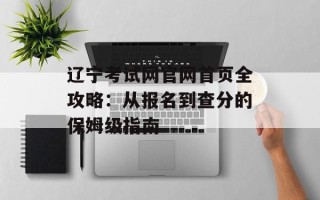 辽宁考试网官网首页全攻略：从报名到查分的保姆级指南