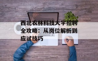 西北农林科技大学招聘全攻略：从岗位解析到应试技巧