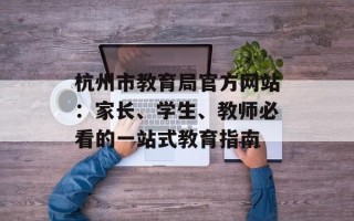 杭州市教育局官方网站：家长、学生、教师必看的一站式教育指南