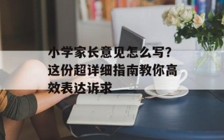 小学家长意见怎么写？这份超详细指南教你高效表达诉求