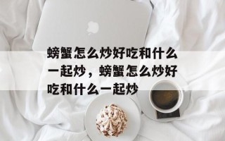螃蟹怎么炒好吃和什么一起炒，螃蟹怎么炒好吃和什么一起炒