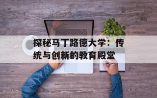 探秘马丁路德大学：传统与创新的教育殿堂