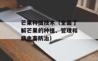 芒果种植技术（全面了解芒果的种植、管理和病虫害防治）
