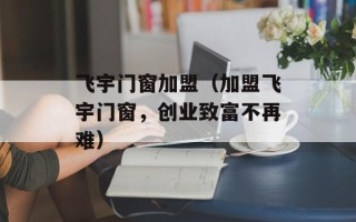飞宇门窗加盟（加盟飞宇门窗，创业致富不再难）