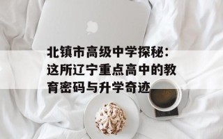 北镇市高级中学探秘：这所辽宁重点高中的教育密码与升学奇迹