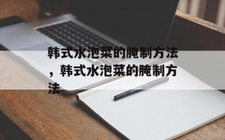 韩式水泡菜的腌制方法，韩式水泡菜的腌制方法