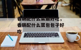 香肠配什么菜最好吃，香肠配什么菜包包子好吃