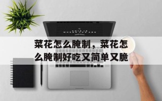 菜花怎么腌制，菜花怎么腌制好吃又简单又脆