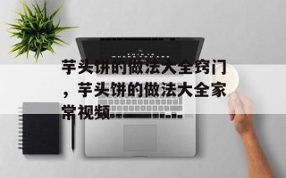 芋头饼的做法大全窍门，芋头饼的做法大全家常视频