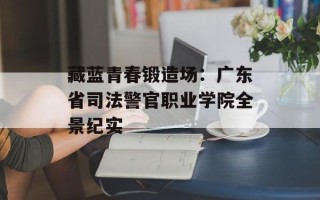 藏蓝青春锻造场：广东省司法警官职业学院全景纪实