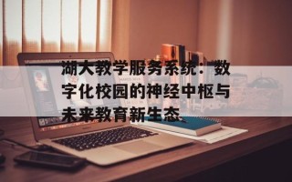 湖大教学服务系统：数字化校园的神经中枢与未来教育新生态