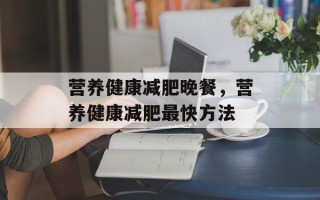营养健康减肥晚餐，营养健康减肥最快方法