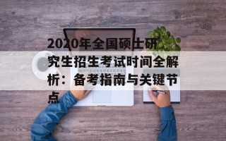 2020年全国硕士研究生招生考试时间全解析：备考指南与关键节点