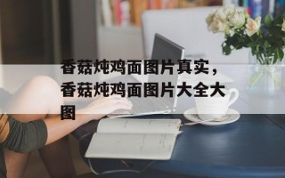 香菇炖鸡面图片真实，香菇炖鸡面图片大全大图