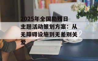 2025年全国助残日主题活动策划方案：从无障碍设施到无差别关爱